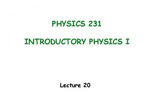 PHYSICS 231 INTRODUCTORY PHYSICS I Lecture 20 Last