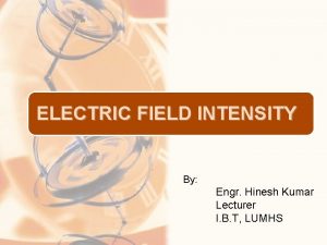 ELECTRIC FIELD INTENSITY By Engr Hinesh Kumar Lecturer