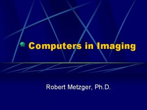 Computers in Imaging Robert Metzger Ph D Decimal