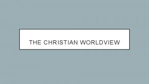 THE CHRISTIAN WORLDVIEW THE CHRISTIAN WORLDVIEW We all