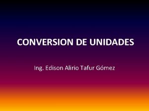 CONVERSION DE UNIDADES Ing Edison Alirio Tafur Gmez