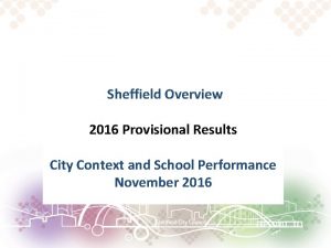 Sheffield Overview 2016 Provisional Results City Context and