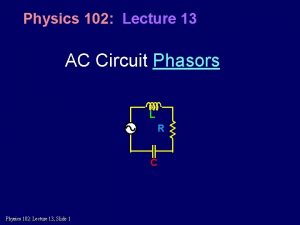 Physics 102 Lecture 13 AC Circuit Phasors L