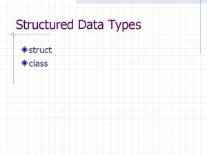 Structured Data Types struct class Structured Data Types Structured Data Types struct class Structured Data Types