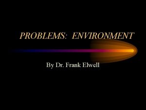 PROBLEMS ENVIRONMENT By Dr Frank Elwell The Environment