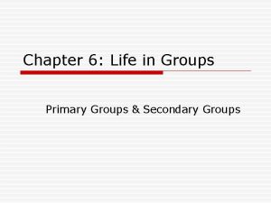 Chapter 6 Life in Groups Primary Groups Secondary