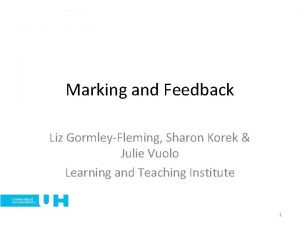 Marking and Feedback Liz GormleyFleming Sharon Korek Julie