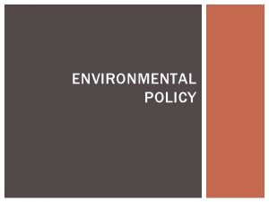 ENVIRONMENTAL POLICY ENVIRONMENTAL POLICY Once society agrees that