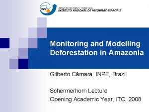 Monitoring and Modelling Deforestation in Amazonia Gilberto Cmara