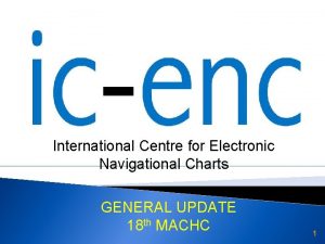 International Centre for Electronic Navigational Charts GENERAL UPDATE