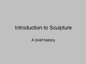 Introduction to Sculpture A brief history Sculpture is