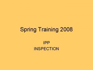 Spring Training 2008 IPP INSPECTION PURPOSE OF INSPECTION