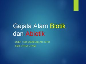 Gejala Alam Biotik dan Abiotik OLEH EDI UBAEDILLAH