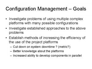 Configuration Management Goals Investigate problems of using multiple