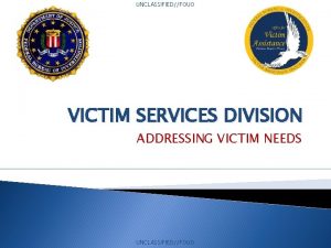 UNCLASSIFIEDFOUO VICTIM SERVICES DIVISION ADDRESSING VICTIM NEEDS UNCLASSIFIEDFOUO