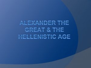 ALEXANDER THE GREAT THE HELLENISTIC AGE Aim Was
