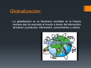 Globalizacin La globalizacin es un fenmeno inevitable en