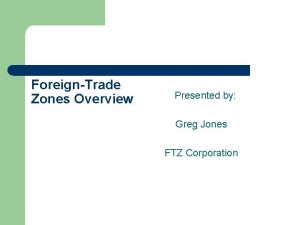 ForeignTrade Zones Overview Presented by Greg Jones FTZ