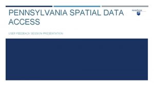 PENNSYLVANIA SPATIAL DATA ACCESS USER FEEDBACK SESSION PRESENTATION