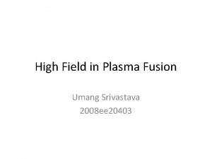 High Field in Plasma Fusion Umang Srivastava 2008