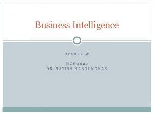 Business Intelligence OVERVIEW MGS 4020 DR SATISH NARGUNDKAR