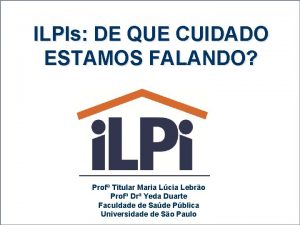 ILPIs DE QUE CUIDADO ESTAMOS FALANDO Prof Titular