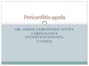 Pericarditis aguda DR JORGE FERNNDEZ ACUA CARDIOLOGA INTERVENCIONISTA