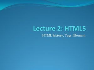 Lecture 2 HTML 5 HTML history Tags Element