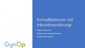 Komplikationer vid inkontinenskirurgi Stefan Zacharias Registeransvarig inkontinens Hudiksvalls