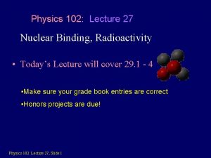 Physics 102 Lecture 27 Nuclear Binding Radioactivity Todays