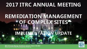 2017 ITRC ANNUAL MEETING REMEDIATION MANAGEMENT OF COMPLEX