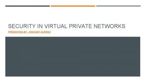 SECURITY IN VIRTUAL PRIVATE NETWORKS PRESENTED BY NISHANT