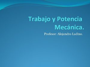 Trabajo y Potencia Mecnica Profesor Alejandro Ladino Objetivos