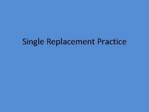 Single Replacement Practice Objective Today I will be