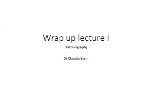 Wrap up lecture I Historiography Dr Claudia Stein