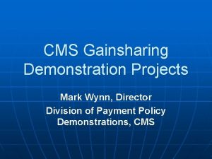 CMS Gainsharing Demonstration Projects Mark Wynn Director Division