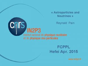 Astroparticles and Neutrinos Reynald Pain FCPPL Hefei Apr