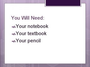 You Will Need Your notebook Your textbook Your