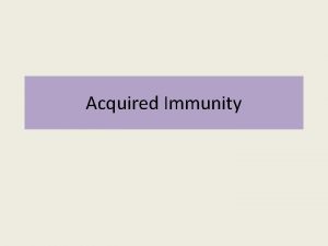 Acquired Immunity Acquired Immunity Defending against a specific