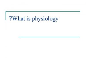 What is physiology Anatomy physiology n n Anatomy