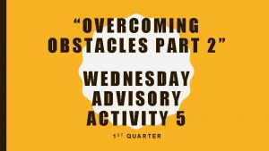 OVERCOMING OBSTACLES PART 2 WEDNESDAY ADVISORY ACTIVITY 5