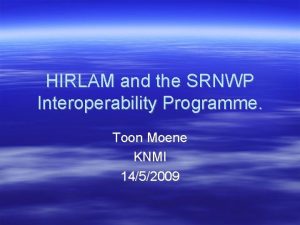 HIRLAM and the SRNWP Interoperability Programme Toon Moene