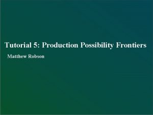 Tutorial 5 Production Possibility Frontiers Matthew Robson Introduction
