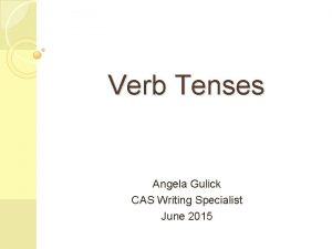 Verb Tenses Angela Gulick CAS Writing Specialist June