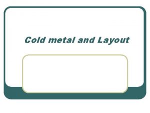 Cold metal and Layout Primary Objectives a b