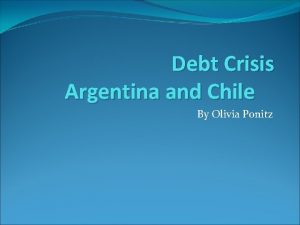 Debt Crisis Argentina and Chile By Olivia Ponitz