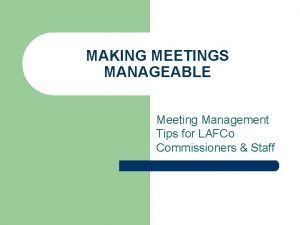 MAKING MEETINGS MANAGEABLE Meeting Management Tips for LAFCo