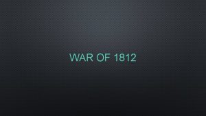 WAR OF 1812 CAUSES OF THE WAR OF