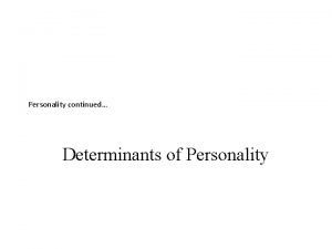 Personality continued Determinants of Personality Now that we