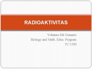 RADIOAKTIVITAS Yohanes Edi Gunanto Biology and Math Educ